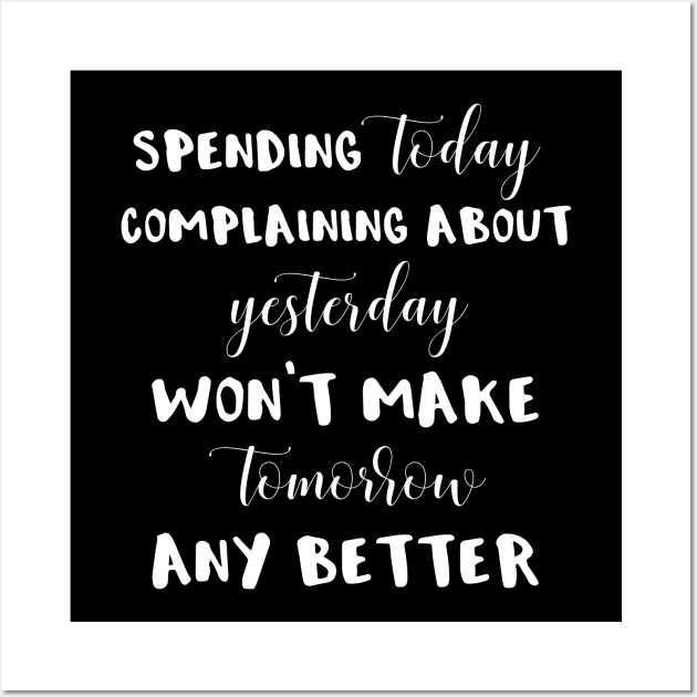 Spending Today Complaining About Yesterday Won't Make Tomorrow Any Better Wall Art by MisterMash